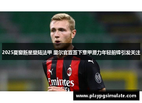 2025夏窗新星登陆法甲 里尔官宣签下意甲潜力年轻前锋引发关注