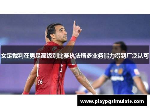 女足裁判在男足高级别比赛执法增多业务能力得到广泛认可