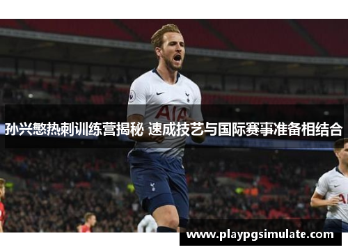 孙兴慜热刺训练营揭秘 速成技艺与国际赛事准备相结合