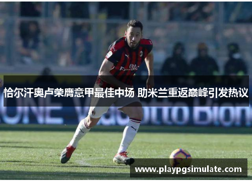 恰尔汗奥卢荣膺意甲最佳中场 助米兰重返巅峰引发热议
