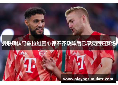 曼联确认马兹拉维因心律不齐缺阵后已康复回归赛场