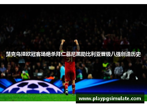 楚克乌泽欧冠客场绝杀拜仁慕尼黑助比利亚晋级八强创造历史