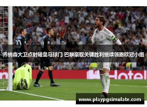 乔纳森大卫点射破皇马球门 巴黎豪取关键胜利继续领跑欧冠小组