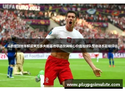从数据到效率解读莱万多夫斯基德甲进攻端核心价值与球队整体体系影响评估