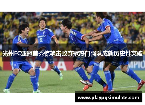 光州FC亚冠首秀惊艳击败夺冠热门强队成就历史性突破
