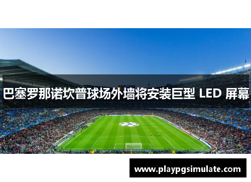 巴塞罗那诺坎普球场外墙将安装巨型 LED 屏幕