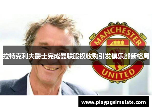 拉特克利夫爵士完成曼联股权收购引发俱乐部新格局