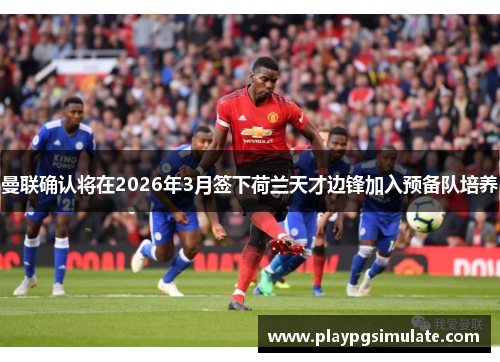 曼联确认将在2026年3月签下荷兰天才边锋加入预备队培养