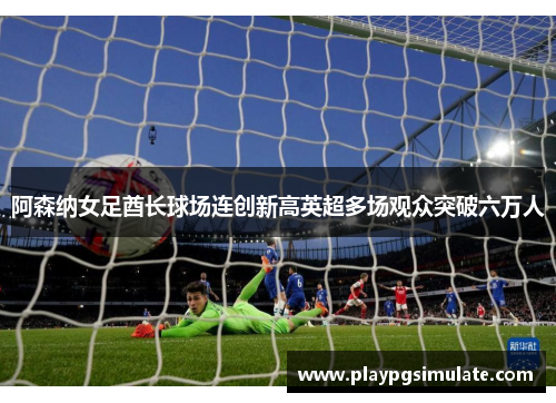 阿森纳女足酋长球场连创新高英超多场观众突破六万人