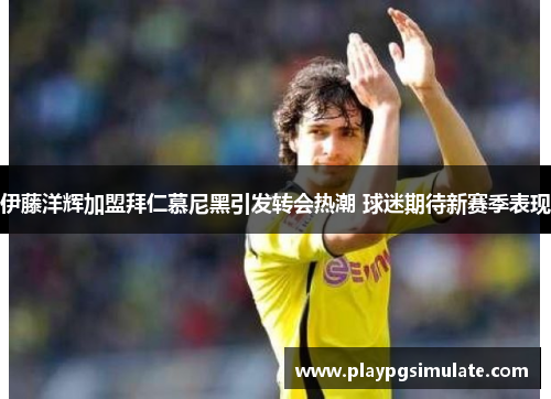 伊藤洋辉加盟拜仁慕尼黑引发转会热潮 球迷期待新赛季表现