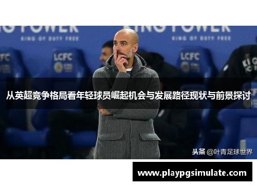 从英超竞争格局看年轻球员崛起机会与发展路径现状与前景探讨